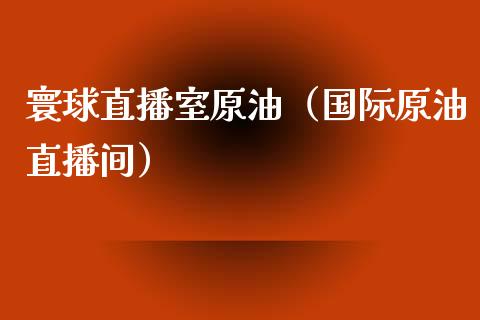 寰球直播室原油（国际原油直播间）_https://www.apanben.com_在线喊单_第1张