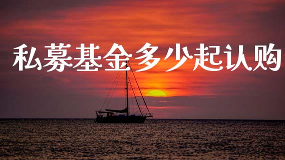 私募基金多少起认购_https://www.apanben.com_股票怎么玩_第1张