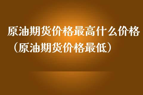 原油期货价格最高什么价格（原油期货价格最低）_https://www.apanben.com_期货学院_第1张