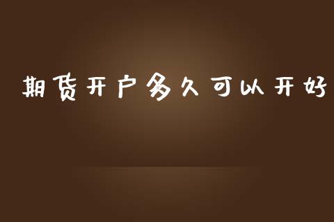 期货开户多久可以开好_https://www.apanben.com_财经资讯_第1张