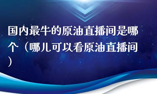 国内最牛的原油直播间是哪个（哪儿可以看原油直播间）_https://www.apanben.com_在线喊单_第1张