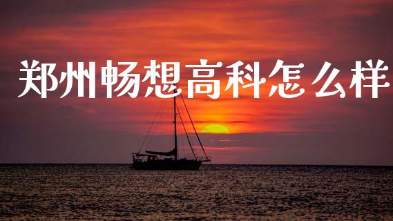 郑州畅想高科怎么样_https://www.apanben.com_期货学院_第1张
