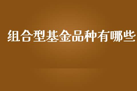 组合型基金品种有哪些_https://www.apanben.com_国际期货_第1张