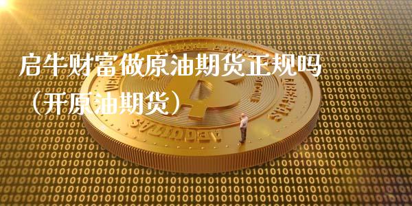 启牛财富做原油期货正规吗（开原油期货）_https://www.apanben.com_期货学院_第1张