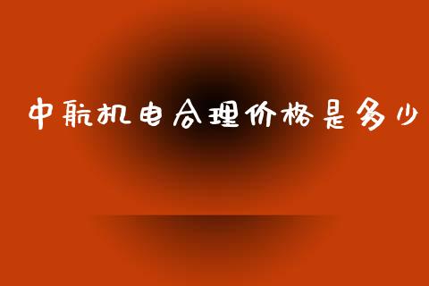 中航机电合理价格是多少_https://www.apanben.com_国际期货_第1张