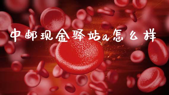 中邮现金驿站a怎么样_https://www.apanben.com_国际期货_第1张