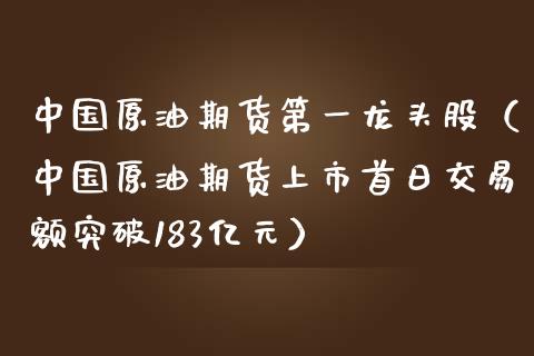 中国原油期货第一龙头股（中国原油期货上市首日交易额突破183亿元）_https://www.apanben.com_期货学院_第1张