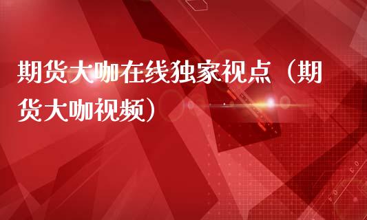 期货大咖在线独家视点（期货大咖视频）_https://www.apanben.com_在线喊单_第1张