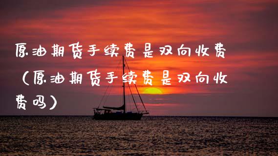 原油期货手续费是双向收费（原油期货手续费是双向收费吗）_https://www.apanben.com_国际期货_第1张