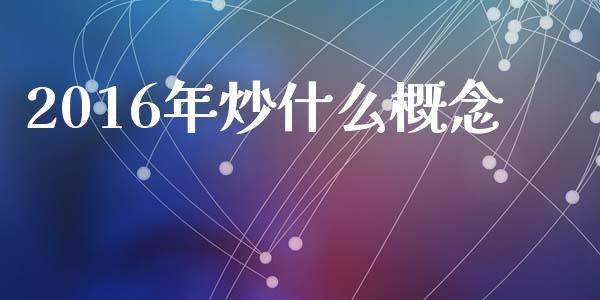 2016年炒什么概念_https://www.apanben.com_财经资讯_第1张