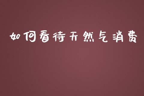 如何看待天然气消费_https://www.apanben.com_国际财经_第1张