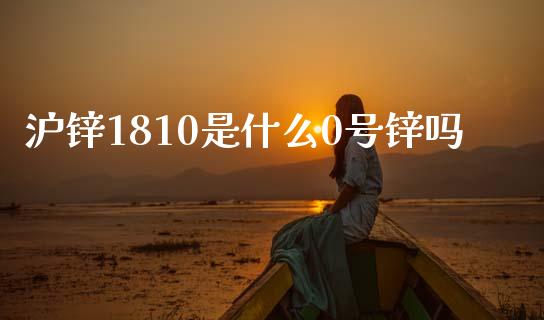 沪锌1810是什么0号锌吗_https://www.apanben.com_期货学院_第1张