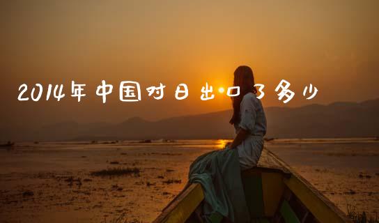 2014年中国对日出口了多少_https://www.apanben.com_国际期货_第1张