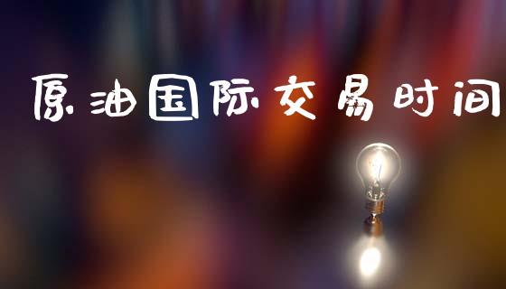 原油国际交易时间_https://www.apanben.com_在线喊单_第1张