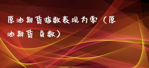 原油期货指数表现为零（原油期货 负数）_https://www.apanben.com_国际期货_第1张