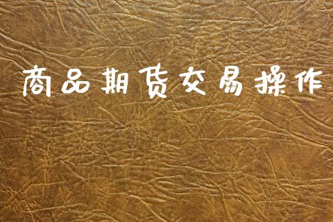 商品期货交易操作_https://www.apanben.com_财经资讯_第1张