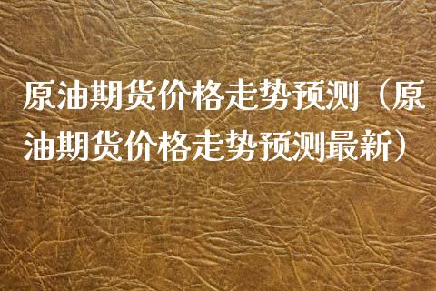 原油期货价格走势预测（原油期货价格走势预测最新）_https://www.apanben.com_期货学院_第1张