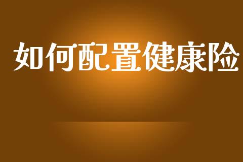 如何配置健康险_https://www.apanben.com_国际期货_第1张