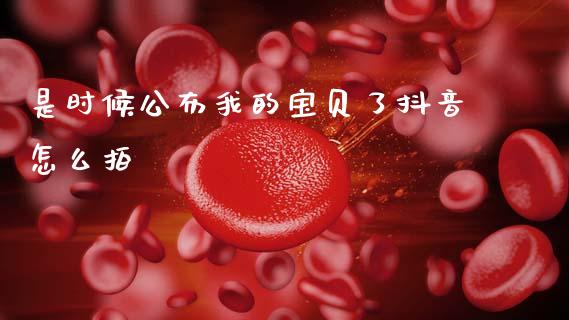 是时候公布我的宝贝了抖音怎么拍_https://www.apanben.com_股票怎么玩_第1张