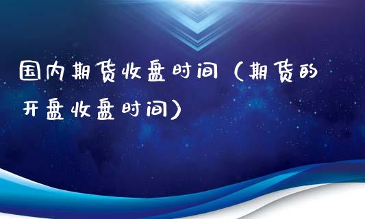 国内期货收盘时间（期货的开盘收盘时间）_https://www.apanben.com_期货学院_第1张