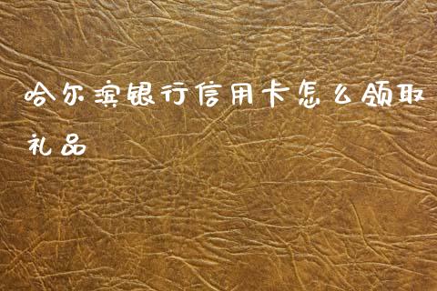 哈尔滨银行信用卡怎么领取礼品_https://www.apanben.com_财经资讯_第1张