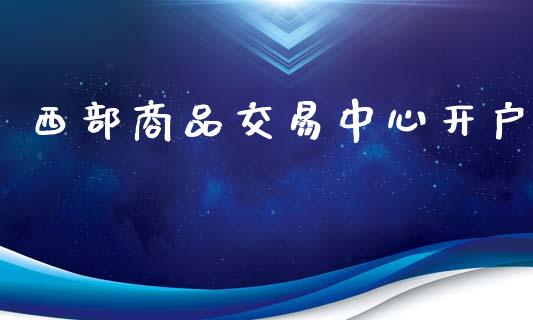 西部商品交易中心开户_https://www.apanben.com_国际财经_第1张