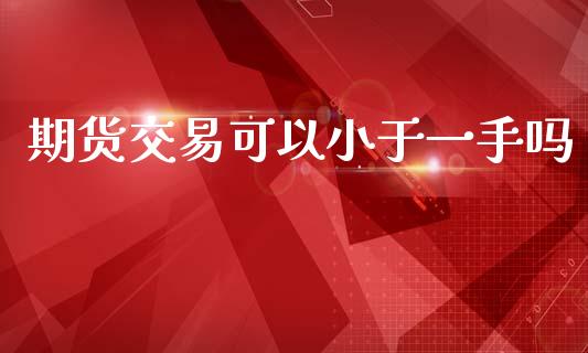 期货交易可以小于一手吗_https://www.apanben.com_财经资讯_第1张
