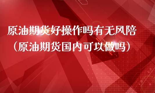 原油期货好操作吗有无风陪（原油期货国内可以做吗）_https://www.apanben.com_国际期货_第1张