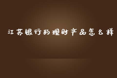 江苏银行的理财产品怎么样_https://www.apanben.com_在线喊单_第1张