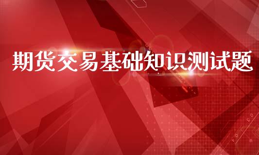 期货交易基础知识测试题_https://www.apanben.com_股市分析_第1张