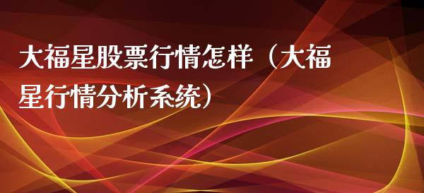 大福星股票行情怎样（大福星行情分析系统）_https://www.apanben.com_股市指导_第1张
