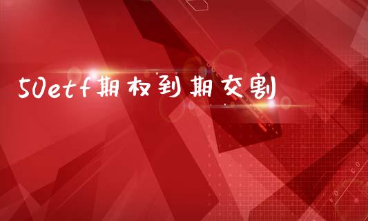 50etf期权到期交割_https://www.apanben.com_财经资讯_第1张