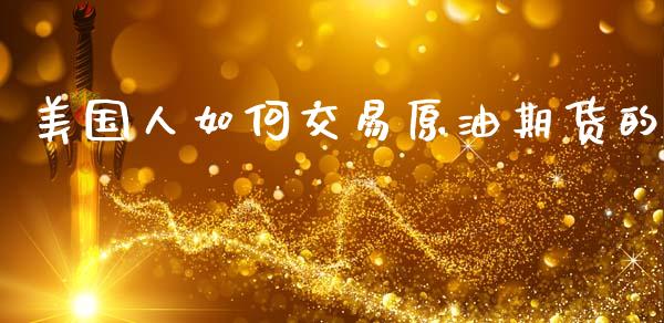 美国人如何交易原油期货的_https://www.apanben.com_财经资讯_第1张