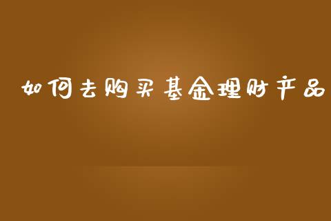 如何去购买基金理财产品_https://www.apanben.com_国际财经_第1张