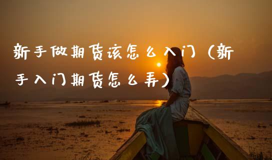 新手做期货该怎么入门（新手入门期货怎么弄）_https://www.apanben.com_国际期货_第1张