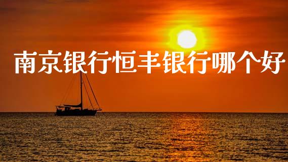 南京银行恒丰银行哪个好_https://www.apanben.com_国际财经_第1张