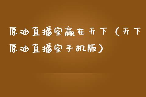 原油直播室赢在天下（天下原油直播室手机版）_https://www.apanben.com_在线喊单_第1张