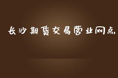 长沙期货交易营业网点_https://www.apanben.com_期货学院_第1张