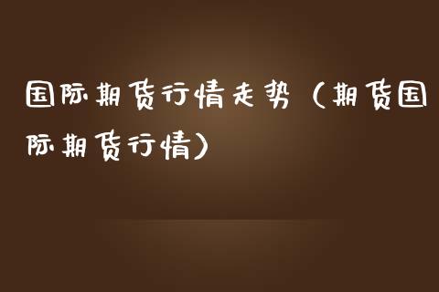 国际期货行情走势（期货国际期货行情）_https://www.apanben.com_国际期货_第1张