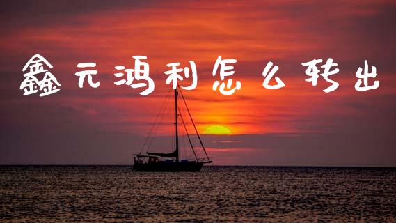 鑫元鸿利怎么转出_https://www.apanben.com_财经资讯_第1张