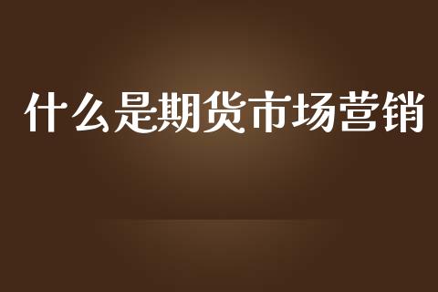 什么是期货市场营销_https://www.apanben.com_国际财经_第1张