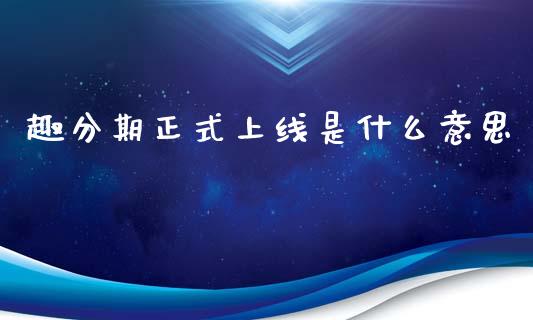 趣分期正式上线是什么意思_https://www.apanben.com_国际期货_第1张