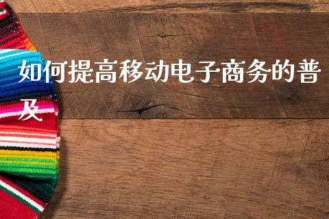 如何提高移动电子商务的普及_https://www.apanben.com_财经资讯_第1张