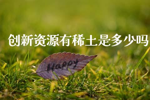 创新资源有稀土是多少吗_https://www.apanben.com_期货学院_第1张
