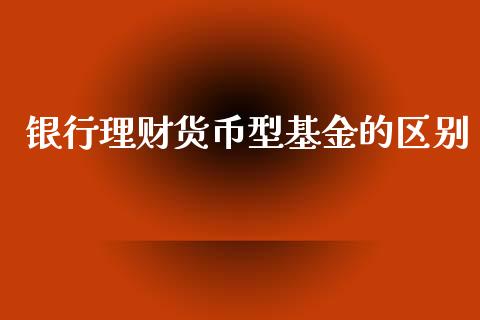 银行理财货币型基金的区别_https://www.apanben.com_国际财经_第1张