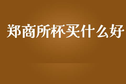 郑商所杯买什么好_https://www.apanben.com_股市分析_第1张