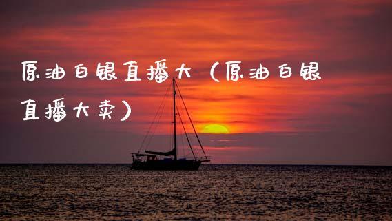 原油白银直播大（原油白银直播大卖）_https://www.apanben.com_在线喊单_第1张