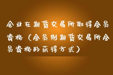 企业在期货交易所取得会员资格（会员制期货交易所会员资格的获得方式）_https://www.apanben.com_期货学院_第1张