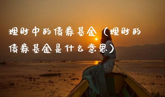 理财中的债券基金（理财的债券基金是什么意思）_https://www.apanben.com_国际财经_第1张