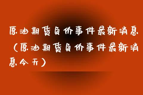 原油期货负价事件最新消息（原油期货负价事件最新消息今天）_https://www.apanben.com_国际期货_第1张